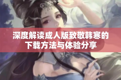 深度解读成人版致敬韩寒的下载方法与体验分享
