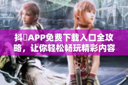 抖抈APP免费下载入口全攻略，让你轻松畅玩精彩内容