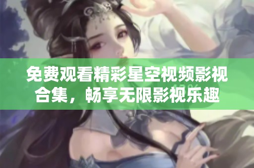 免费观看精彩星空视频影视合集，畅享无限影视乐趣