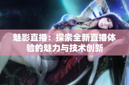 魅影直播：探索全新直播体验的魅力与技术创新