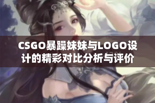 CSGO暴躁妹妹与LOGO设计的精彩对比分析与评价