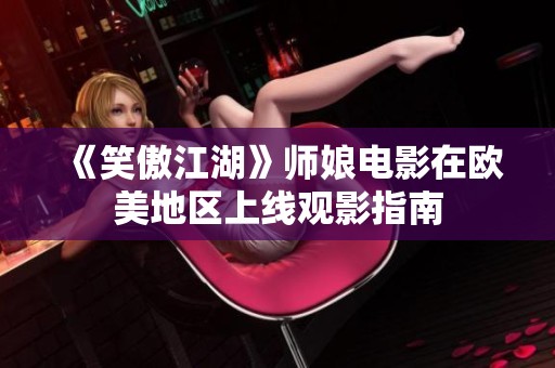 《笑傲江湖》师娘电影在欧美地区上线观影指南