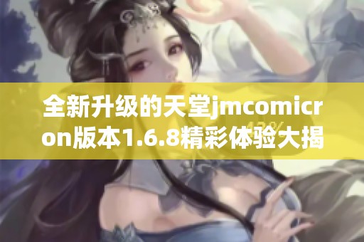 全新升级的天堂jmcomicron版本1.6.8精彩体验大揭秘