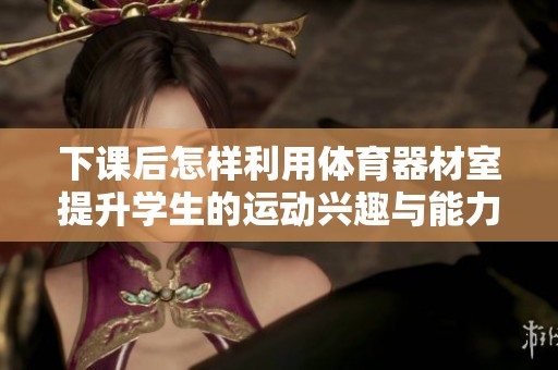 下课后怎样利用体育器材室提升学生的运动兴趣与能力