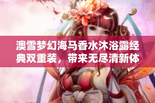 澳雪梦幻海马香水沐浴露经典双重装，带来无尽清新体验