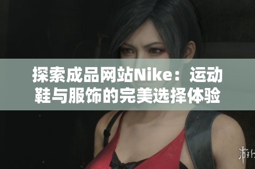 探索成品网站Nike：运动鞋与服饰的完美选择体验