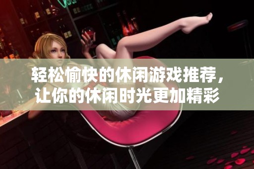 轻松愉快的休闲游戏推荐，让你的休闲时光更加精彩