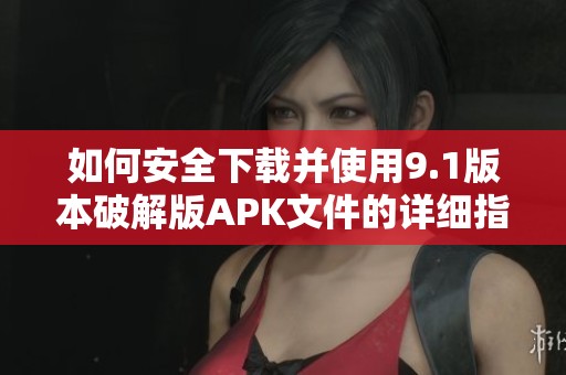 如何安全下载并使用9.1版本破解版APK文件的详细指南
