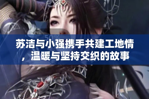 苏洁与小强携手共建工地情，温暖与坚持交织的故事