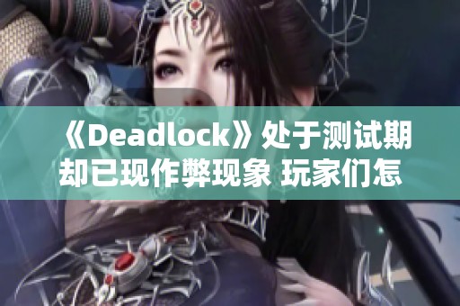 《Deadlock》处于测试期却已现作弊现象 玩家们怎能不担忧