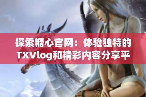 探索糖心官网：体验独特的TXVlog和精彩内容分享平台
