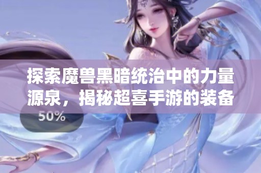 探索魔兽黑暗统治中的力量源泉，揭秘超喜手游的装备奥秘