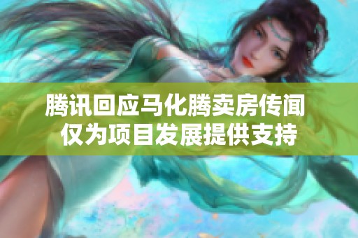腾讯回应马化腾卖房传闻 仅为项目发展提供支持