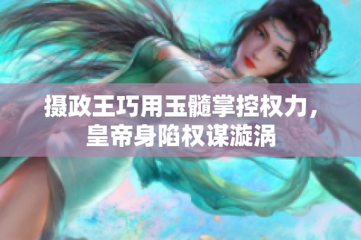 摄政王巧用玉髓掌控权力，皇帝身陷权谋漩涡