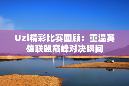 Uzi精彩比赛回顾：重温英雄联盟巅峰对决瞬间
