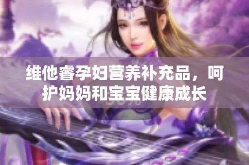 维他睿孕妇营养补充品，呵护妈妈和宝宝健康成长