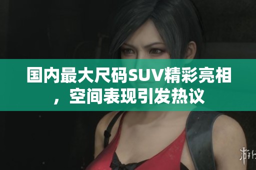 国内最大尺码SUV精彩亮相，空间表现引发热议