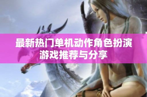最新热门单机动作角色扮演游戏推荐与分享