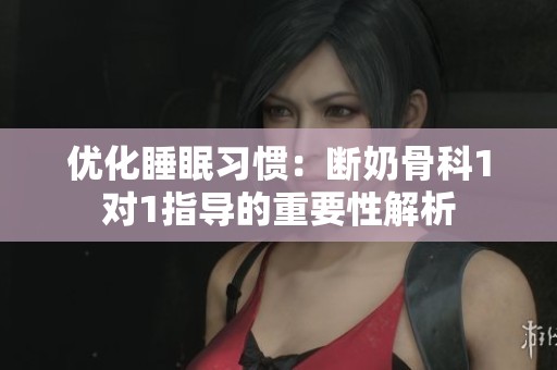 优化睡眠习惯：断奶骨科1对1指导的重要性解析
