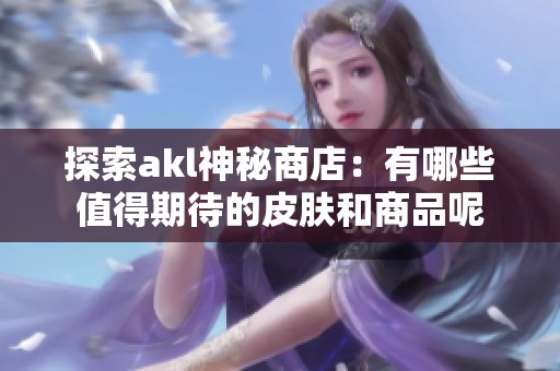 探索akl神秘商店：有哪些值得期待的皮肤和商品呢