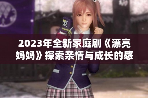 2023年全新家庭剧《漂亮妈妈》探索亲情与成长的感人故事
