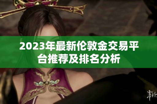 2023年最新伦敦金交易平台推荐及排名分析