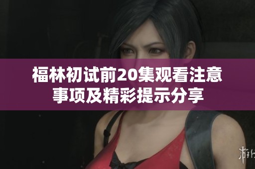 福林初试前20集观看注意事项及精彩提示分享