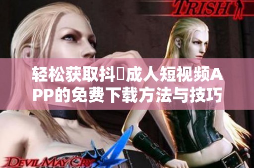轻松获取抖抈成人短视频APP的免费下载方法与技巧