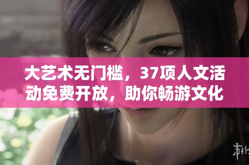 大艺术无门槛，37项人文活动免费开放，助你畅游文化世界