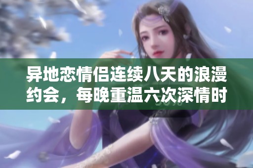 异地恋情侣连续八天的浪漫约会，每晚重温六次深情时刻
