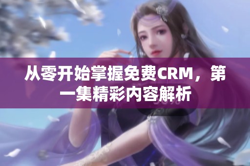 从零开始掌握免费CRM，第一集精彩内容解析