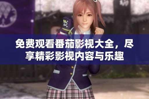 免费观看番茄影视大全，尽享精彩影视内容与乐趣