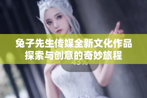 兔子先生传媒全新文化作品探索与创意的奇妙旅程