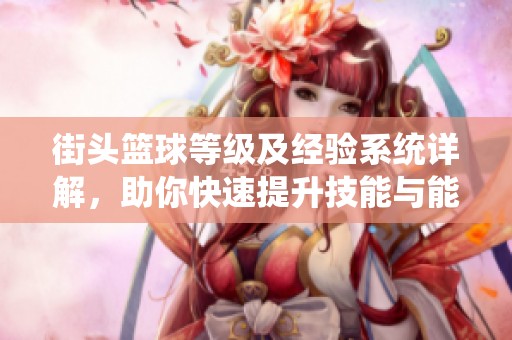 街头篮球等级及经验系统详解，助你快速提升技能与能力值