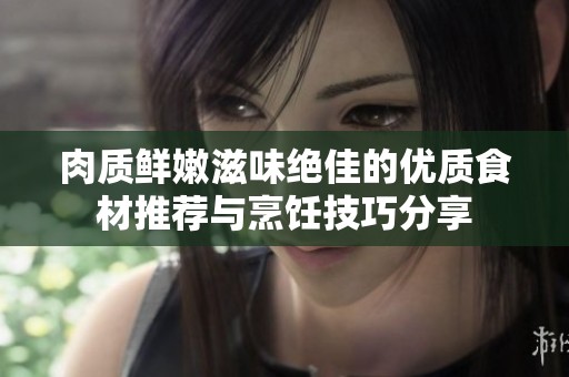 肉质鲜嫩滋味绝佳的优质食材推荐与烹饪技巧分享