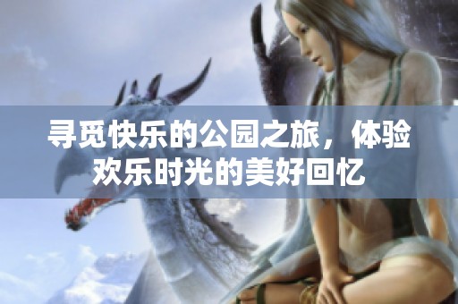 寻觅快乐的公园之旅，体验欢乐时光的美好回忆