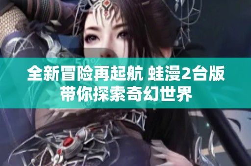 全新冒险再起航 蛙漫2台版带你探索奇幻世界