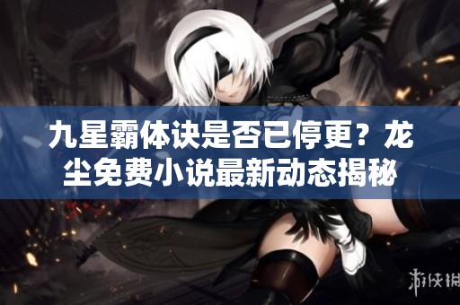 九星霸体诀是否已停更？龙尘免费小说最新动态揭秘