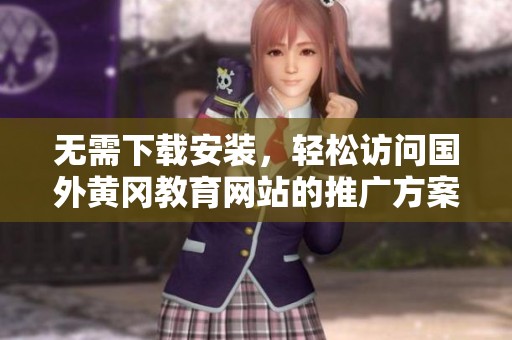 无需下载安装，轻松访问国外黄冈教育网站的推广方案