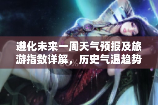 遵化未来一周天气预报及旅游指数详解，历史气温趋势分析