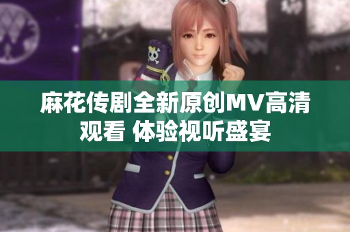 麻花传剧全新原创MV高清观看 体验视听盛宴