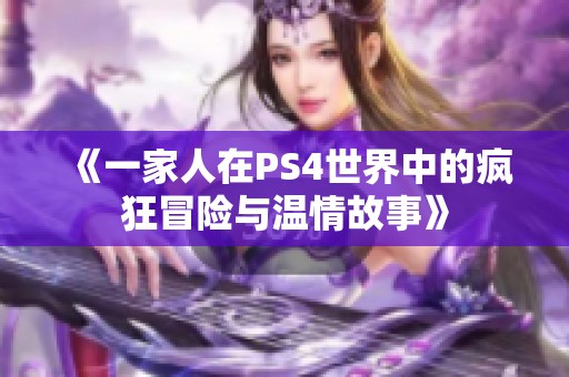 《一家人在PS4世界中的疯狂冒险与温情故事》