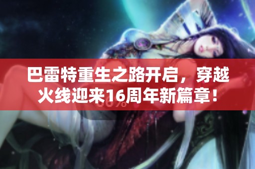 巴雷特重生之路开启，穿越火线迎来16周年新篇章！