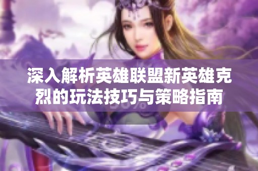 深入解析英雄联盟新英雄克烈的玩法技巧与策略指南