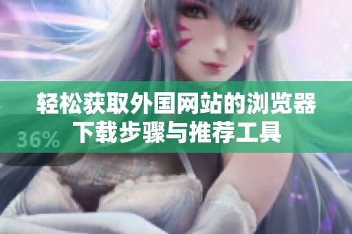 轻松获取外国网站的浏览器下载步骤与推荐工具