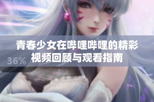 青春少女在哔哩哔哩的精彩视频回顾与观看指南