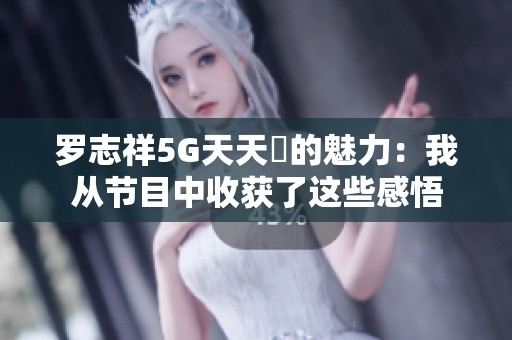 罗志祥5G天天奭的魅力：我从节目中收获了这些感悟