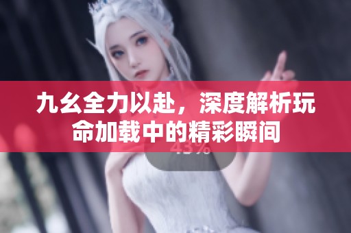 九幺全力以赴，深度解析玩命加载中的精彩瞬间