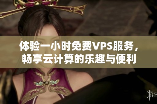 体验一小时免费VPS服务，畅享云计算的乐趣与便利