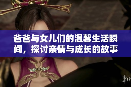 爸爸与女儿们的温馨生活瞬间，探讨亲情与成长的故事